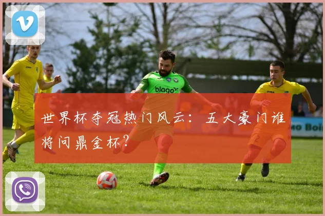世界杯夺冠热门风云：五大豪门谁将问鼎金杯？