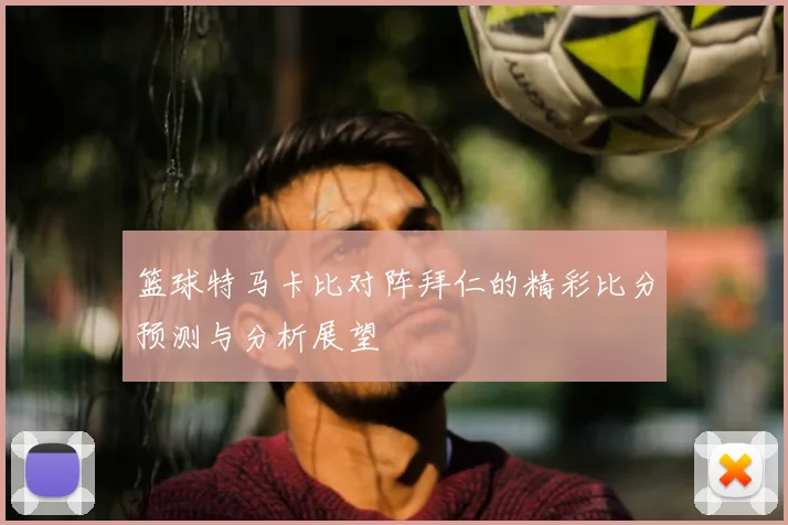 篮球特马卡比对阵拜仁的精彩比分预测与分析展望