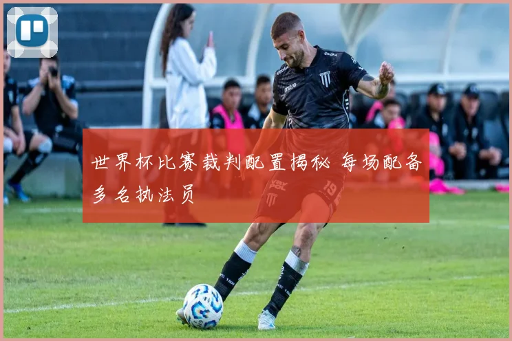 世界杯比赛裁判配置揭秘 每场配备多名执法员
