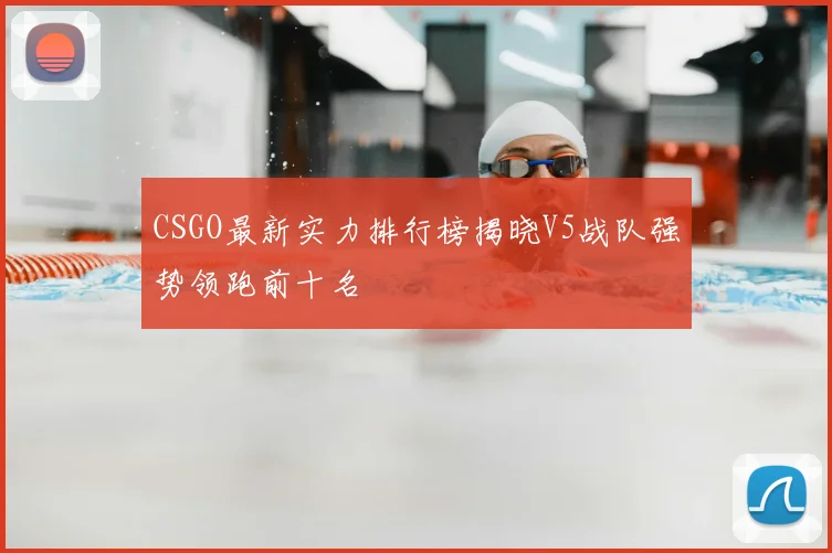 CSGO最新实力排行榜揭晓V5战队强势领跑前十名