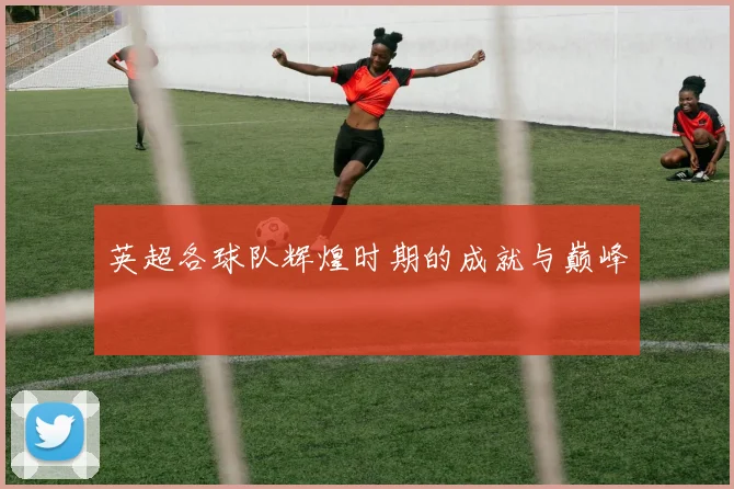 英超各球队辉煌时期的成就与巅峰