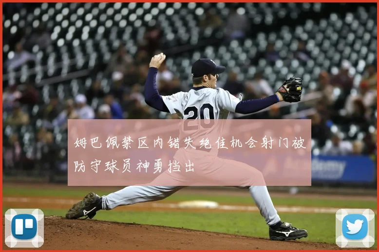 姆巴佩禁区内错失绝佳机会射门被防守球员神勇挡出
