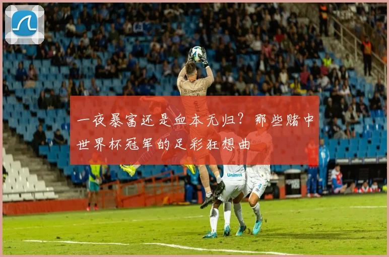 一夜暴富还是血本无归?那些赌中世界杯冠军的足彩狂想曲