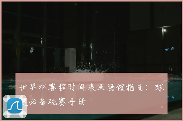 世界杯赛程时间表及场馆指南：球迷必备观赛手册