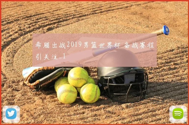 希腊出战2019男篮世界杯 备战赛程引关注_1