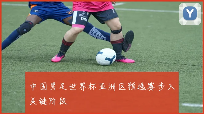 中国男足世界杯亚洲区预选赛步入关键阶段