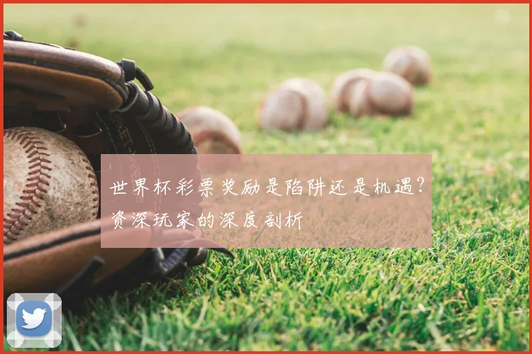 世界杯彩票奖励是陷阱还是机遇？资深玩家的深度剖析
