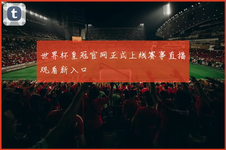 世界杯皇冠官网正式上线赛事直播观看新入口