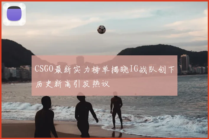 CSGO最新实力榜单揭晓IG战队创下历史新高引发热议
