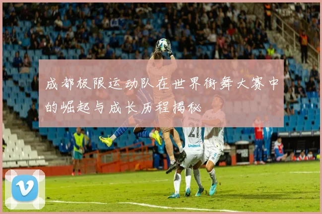 成都极限运动队在世界街舞大赛中的崛起与成长历程揭秘