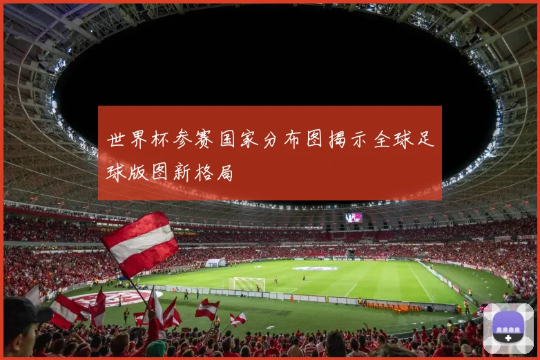 世界杯参赛国家分布图揭示全球足球版图新格局