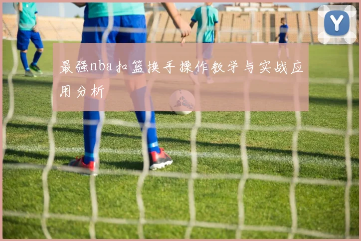 最强nba扣篮换手操作教学与实战应用分析