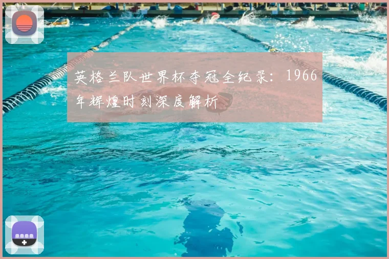 英格兰队世界杯夺冠全纪录：1966年辉煌时刻深度解析