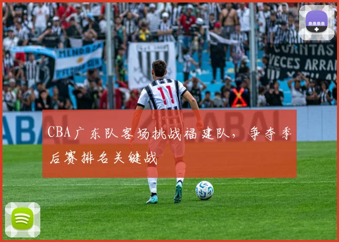 CBA广东队客场挑战福建队，争夺季后赛排名关键战