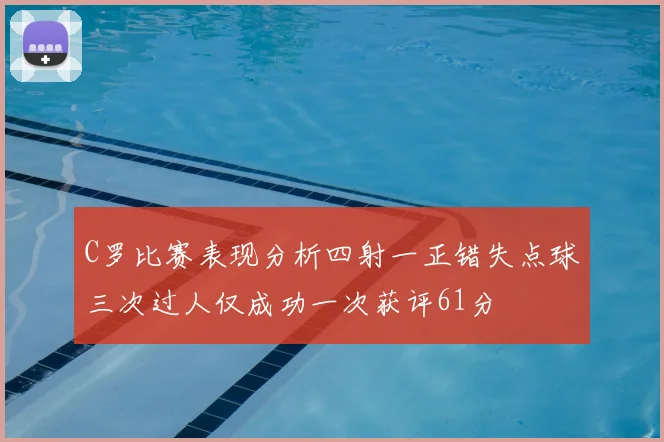 C罗比赛表现分析四射一正错失点球三次过人仅成功一次获评61分