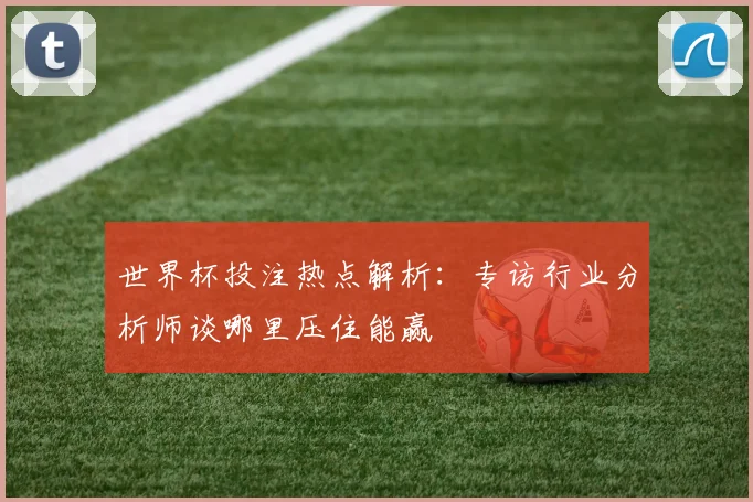 世界杯投注热点解析：专访行业分析师谈哪里压住能赢