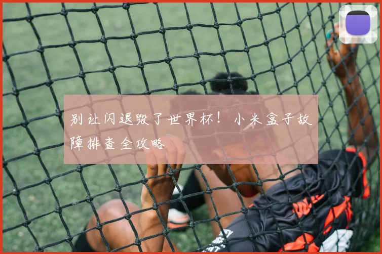 别让闪退毁了世界杯！小米盒子故障排查全攻略