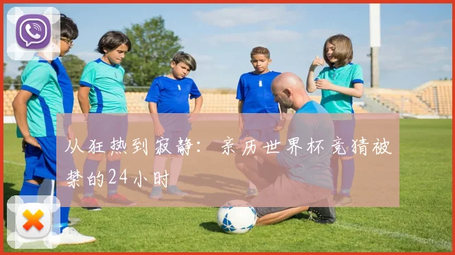 从狂热到寂静：亲历世界杯竞猜被禁的24小时