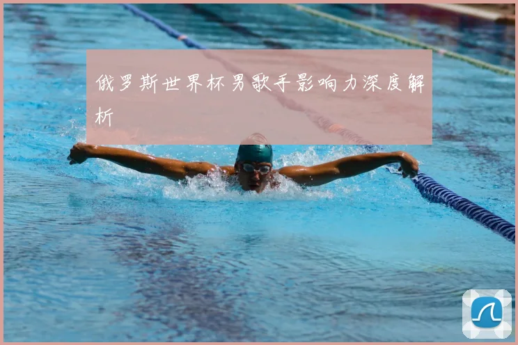 俄罗斯世界杯男歌手影响力深度解析