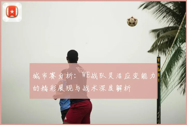 城市赛分析：WE战队灵活应变能力的精彩展现与战术深度解析