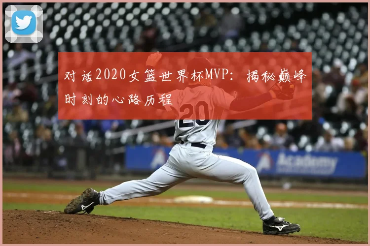 对话2020女篮世界杯MVP：揭秘巅峰时刻的心路历程