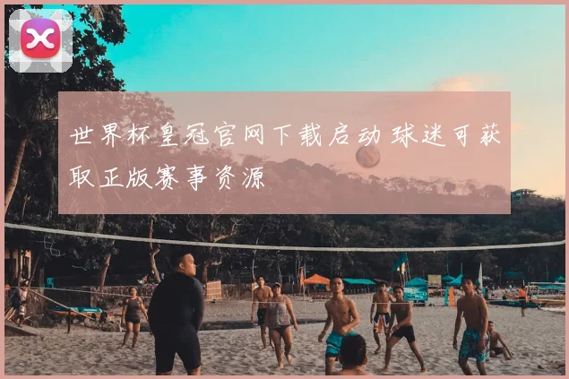 世界杯皇冠官网下载启动 球迷可获取正版赛事资源