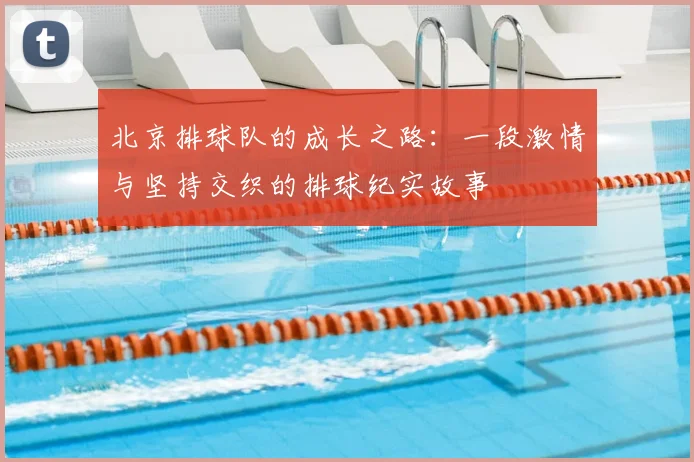 北京排球队的成长之路：一段激情与坚持交织的排球纪实故事