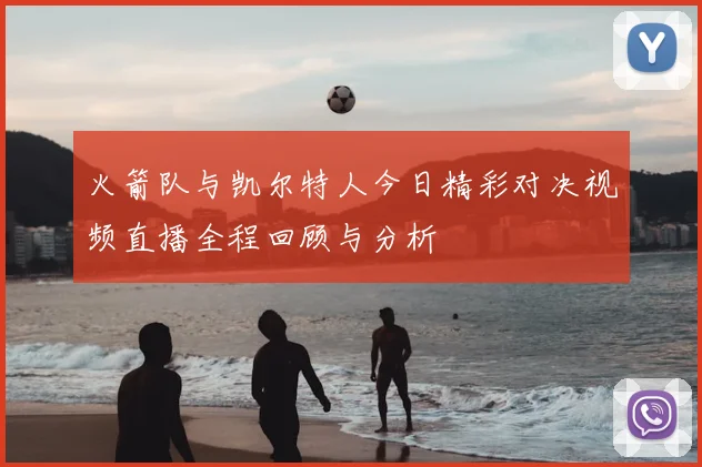 火箭队与凯尔特人今日精彩对决视频直播全程回顾与分析