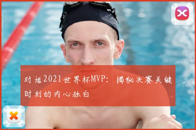 对话2021世界杯MVP：揭秘决赛关键时刻的内心独白