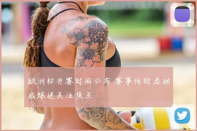 欧洲杯开赛时间公布 赛事何时启动成球迷关注焦点