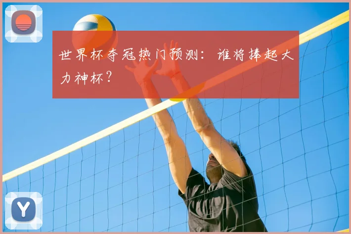 世界杯夺冠热门预测：谁将捧起大力神杯？