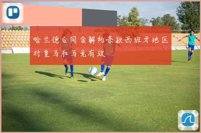 哈兰德合同含解约条款西班牙地区对皇马和马竞有效