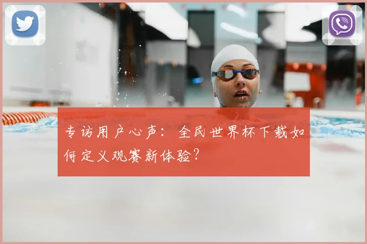 专访用户心声：全民世界杯下载如何定义观赛新体验？