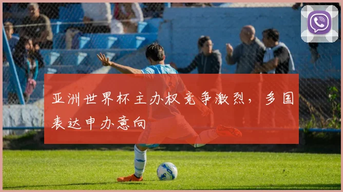 亚洲世界杯主办权竞争激烈，多国表达申办意向