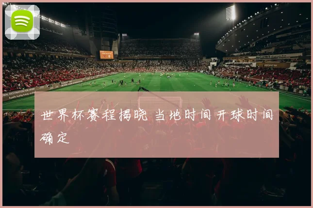 世界杯赛程揭晓 当地时间开球时间确定
