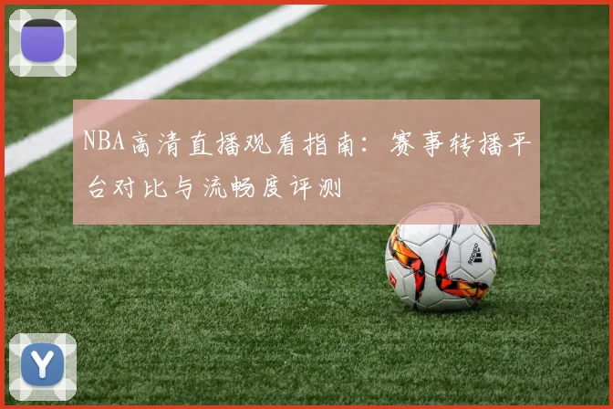 NBA高清直播观看指南：赛事转播平台对比与流畅度评测
