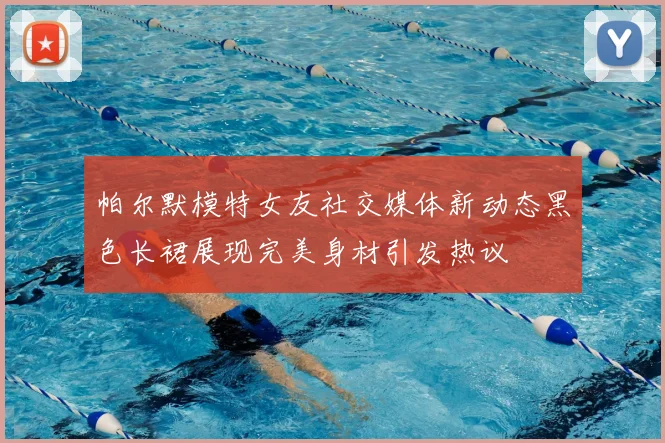 帕尔默模特女友社交媒体新动态黑色长裙展现完美身材引发热议