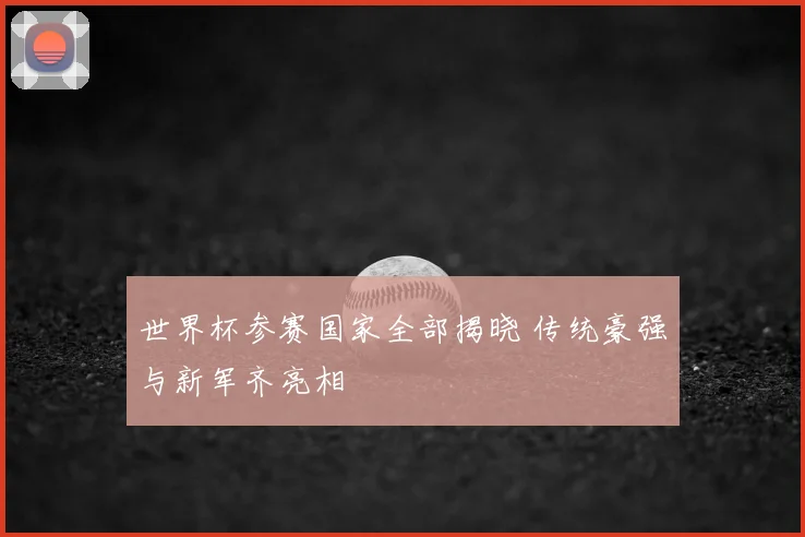 世界杯参赛国家全部揭晓 传统豪强与新军齐亮相
