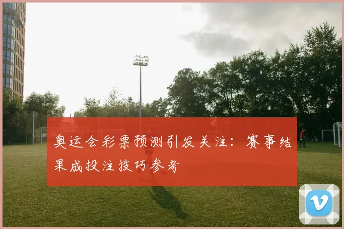 奥运会彩票预测引发关注：赛事结果成投注技巧参考