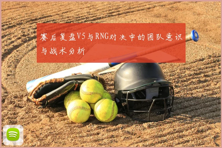赛后复盘V5与RNG对决中的团队意识与战术分析