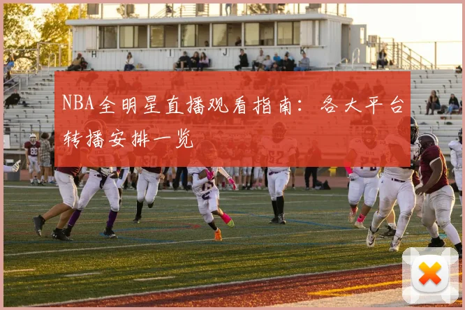 NBA全明星直播观看指南：各大平台转播安排一览