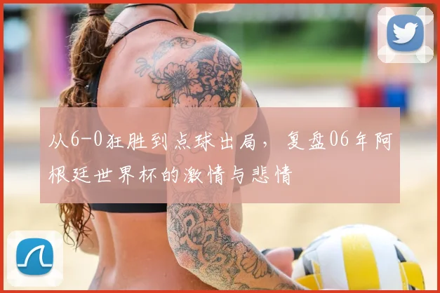从6-0狂胜到点球出局，复盘06年阿根廷世界杯的激情与悲情