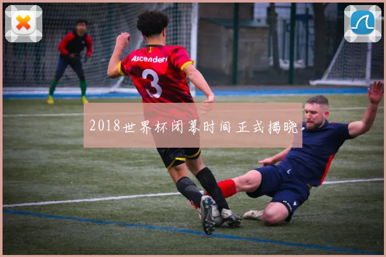2018世界杯闭幕时间正式揭晓
