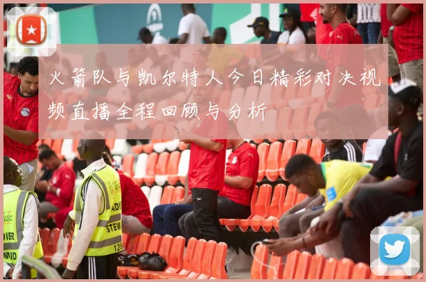 火箭队与凯尔特人今日精彩对决视频直播全程回顾与分析