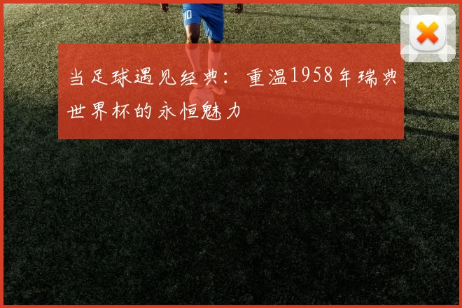 当足球遇见经典：重温1958年瑞典世界杯的永恒魅力