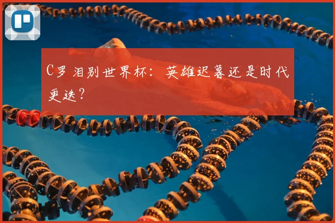 C罗泪别世界杯：英雄迟暮还是时代更迭？