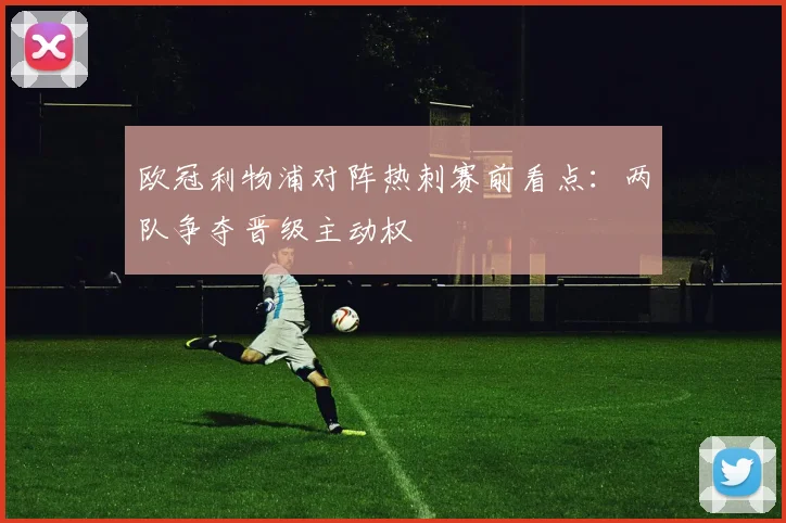 欧冠利物浦对阵热刺赛前看点：两队争夺晋级主动权