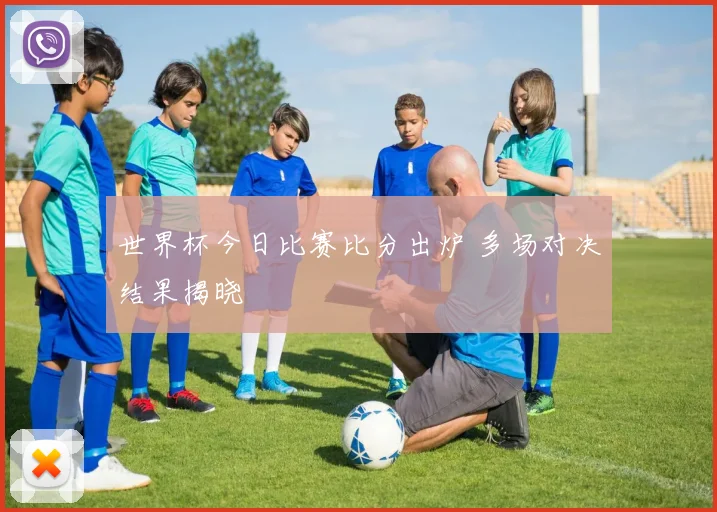 世界杯今日比赛比分出炉 多场对决结果揭晓
